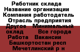 Работник склада › Название организации ­ Компания-работодатель › Отрасль предприятия ­ Другое › Минимальный оклад ­ 1 - Все города Работа » Вакансии   . Башкортостан респ.,Мечетлинский р-н